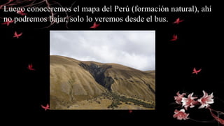 Luego conoceremos el mapa del Perú (formación natural), ahí
no podremos bajar, solo lo veremos desde el bus.
 