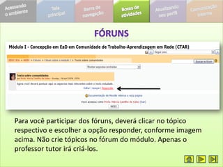 Para você participar dos fóruns, deverá clicar no tópico
respectivo e escolher a opção responder, conforme imagem
acima. Não crie tópicos no fórum do módulo. Apenas o
professor tutor irá criá-los.
 