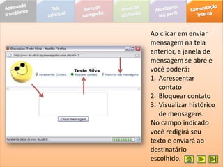 Ao clicar em enviar
mensagem na tela
anterior, a janela de
mensagem se abre e
você poderá:
1. Acrescentar
   contato
2. Bloquear contato
3. Visualizar histórico
   de mensagens.
No campo indicado
você redigirá seu
texto e enviará ao
destinatário
escolhido.
 