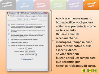 Ao clicar em mensagens no
box específico, você poderá
editar suas preferências como
na tela ao lado.
Defina o email de
recebimento de
mensagens, tempo mínimo
para recebimento e outras
especificidades.
Se você clicar em
buscar, abrirá um campo para
que encontre por
nome, participantes do curso.
 
