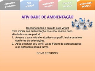 Reconhecendo a sala de aula virtual
Para iniciar sua ambientação no curso, realize duas
atividades nesse período:
1. Acesse a sala virtual e atualize seu perfil. Insira uma foto
conforme as orientações.
2. Após atualizar seu perfil, vá ao Fórum de apresentações
e se apresente para a turma.
BONS ESTUDOS!
 