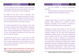 GUIA DO APRENDIZ
EDGARD ARMOND
Página
100 de 123
(Pregue o Evangelho em Todo Tempo. Se Precisar Use Palavras.)
É incrível a rapidez com que se operam em nosso íntimo essas
transformações redentoras e como cresce depressa, sob as luzes
do Evangelho, a seara dourada do amor e da esperança!
Na medida em que mais e mais no devotamos, mais
intensamente age a força renovadora até que brilhe em nós, para
fora, como um raiar de sol; e à medida que caminhamos, tudo em
tomo se vai vestindo dessa luz, tomando o nosso caminho claro e
belo, com os obstáculos todos à vista, fáceis de transpor.
E só então compreendemos como é poderosa e real a força
renovadora do Evangelho e que a palavra “religião” nada significa
em si mesma enquanto não se transformar em realizações
íntimas, concretas, conquistadas com o próprio esforço e o suor
do rosto, numa trajetória de sacrifícios que deixa marcas bem
visíveis no chão que foi pisado.
Compreendemos que essa força é o amor imenso do Cristo
agindo em nós, abrindo-nos olhos e corações, para que se veja
como se opera a ressurreição nas almas pecadoras que, nessa
altura, já podem refletir para as trevas do mundo um pouco de
suas próprias luzes nascentes.
Nota: A iniciação espírita evangélica difere da iniciação clássica
oriental, porque na primeira os aprendizes não se isolam do
GUIA DO APRENDIZ
EDGARD ARMOND
Página
25 de 123
(Pregue o Evangelho em Todo Tempo. Se Precisar Use Palavras.)
— início das atividades do campo do aculturamento
doutrinário;
— primeiras tentativas da unificação das práticas espíritas;
— ampliação do setor dos atendimentos públicos.
❖❖❖❖
A década iniciada nesse ano foi fértil em realizações nesses
diferentes setores, sobretudo com a criação de cursos e
praticagens, formulação de novos métodos e programas de
trabalho com amplos desdobramentos nos atendimentos.
Considerando estarmos muito próximos do início das crises
anunciadas nas profecias antigas, inclusive nas de Jesus, e as
revelações mediúnicas que vêm sendo feitas periodicamente
desde então e, segundo as quais, o transcurso do segundo para
o terceiro milênio se dará em meio a tumultos e calamidades
gerais, durante as quais se processará um selecionamento
cíclico, com base nos índices de espiritualização individual; e que
isso se dará visando a formação de um regime social e religioso
aperfeiçoado no planeta; e, considerando também que somente o
setor religioso pode fornecer elementos positivos e adequados a
esse transcendente acontecimento; e, ainda, tendo a Casa
recebido do Alto orientação positiva e direta nesse sentido, nessa
 