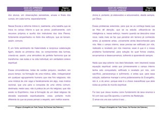 GUIA DO APRENDIZ
EDGARD ARMOND
Página
36 de 123
(Pregue o Evangelho em Todo Tempo. Se Precisar Use Palavras.)
dos alunos, em observações semestrais, anuais e finais dos
cursos, em cada turma, separadamente.
Nessa Escola a reforma íntima é, realmente, uma batalha que se
trava no campo interno e que se vence, positivamente, com
recursos próprios e auxílio dos instrutores dos dois Planos,
fortemente empenhados no êxito dos esforços, que se tomam,
assim, comuns.
E um forte sentimento de fraternidade e recíproca colaboração
ligam, desde os primeiros dias, os componentes das turmas,
criando-se, assim, uma atmosfera de perfeita harmonia que se
transforma, nas aulas e na vida individual, em verdadeiro enlevo
espiritual.
Essas circunstâncias, todas de caráter psíquico, resultam, em
pouco tempo, na formação de uma mística, aliás, indispensável
em qualquer agrupamento humano que vise fins religiosos; não
uma mística de crer cega e fanaticamente em algo, mas mística
racional, que una para a conquista de uma vitória comum,
destinada, neste caso, não à prática de um rito religioso, que não
existe no Espiritismo, mas à formação de um ideal religioso de
elevada expressão espiritualizante, coisa, portanto muito
diferente do que se possa pensar a respeito, sem melhor exame.
GUIA DO APRENDIZ
EDGARD ARMOND
Página
89 de 123
(Pregue o Evangelho em Todo Tempo. Se Precisar Use Palavras.)
divina e, portanto, já elaborados e solucionados, desde sempre,
por Deus.
Esses problemas exteriores, para que se os conheça basta que
se lhes dê atenção, que se os estude, utilizando-se da
inteligência e, nesse esforço, mesmo quando se descubra coisa
nova, nada mais se faz que penetrar em terreno já conhecido
antes, já existente antes, unicamente ainda desconhecido para
nós. Mas o campo interno, esse precisa ser edificado por nós,
realizado e revelado por nós mesmos; esse é que é o nosso
problema fundamental, para solução do qual fomos criados,
encarnamos e desencarnamos, sofrendo e aprendendo sempre.
Nada que seja exterior nos dará felicidade, nem resolverá nossa
equação espiritual, antes que primeiramente o campo interno
tenha sido conquistado, edificado e revelado por nós, com
sacrifício, perseverança e sofrimento, e antes que, para essa
solução, saibamos manejar a arma poderosíssima do Evangelho,
isto é, a do amor, porque esta é a chave maravilhosa que abre
todas as portas do mundo espiritual.
Foi isso que Jesus revelou como fundamento de seus ensinos e
foi com isso que Ele apontou o caminho da Redenção.
O amai-vos uns aos outros é isso ...
 