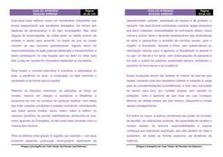 GUIA DO APRENDIZ
EDGARD ARMOND
Página
62 de 123
(Pregue o Evangelho em Todo Tempo. Se Precisar Use Palavras.)
Executará esse esforço como um treinamento importante que
levará seguramente aos resultados desejados, em tempo que
dependa da perseverança e do rigor empregados. Não dará
tréguas às acomodações, às voltas atrás, ao hábito comum de
protelar e deixar para amanhã, na ilusão de que as coisas
venham ao seu encontro gratuitamente, fugindo assim às
responsabilidades da ação pessoal deliberada e imprescindível; e
assim prosseguirá na rota traçada sem se deter ou olhar para
trás, a não ser quando for necessário balancear os resultados.
Para mudar a conduta exercitará a brandura, a delicadeza no
trato, a paciência no ouvir, a moderação no falar somente o
necessário e de forma clara e sincera.
Reprimir os impulsos instintivos, as exibições de força, os
revides, mesmo em relação a opositores e desafetos e
acostumar-se com os contatos de qualquer espécie, com seres
das mais variadas condições e estados evolutivos, considerando
que todos somos irmãos, todos vivem, lutam e sofrem os
mesmos quinhões de provas reabilitadoras, lembrando-se que,
como aprendiz do Evangelho, já não pode mais proceder como a
maioria dos homens.
Para os defeitos mais graves (o orgulho, por exemplo — em seus
inúmeros aspectos: presunção, amor-próprio, sentimento de
GUIA DO APRENDIZ
EDGARD ARMOND
Página
63 de 123
(Pregue o Evangelho em Todo Tempo. Se Precisar Use Palavras.)
separatividade, vaidade, ostentação de riqueza e de poderes; o
egoísmo, nas suas formas conhecidas: avareza, apego excessivo
aos bens materiais, insensibilidade ao sofrimento alheio, frieza
íntima e outros) deve o aprendiz desentocá-los das profundezas
da alma e aplicar-lhes o antídoto da conduta oposta: para o
orgulho, a humildade, discreta e firme, sem subserviência ou
ostentação ridícula; para o egoísmo, a liberalidade no pensar e
no agir, no dar-se e no servir, sem preocupações de pessoas e
em tudo o quanto for possível, preservado sempre, entretanto, o
equilíbrio do bom-senso e da prudência.
Essas anotações devem ser revistas no mínimo de seis em seis
meses, tomando nota dos resultados obtidos e voltando à carga
para as complementações aconselháveis: e tudo isso executado
de dentro para fora, por vontade própria, sem alardes ou
exibições, certo o aprendiz de que toda vez que conseguir
eliminar um defeito estará, por isso mesmo, adquirindo a virtude
oposta correspondente.
Em todos os casos, o esforço aumentará seu poder de vontade,
de decisão, de realizações positivas, de capacidade de receber e
cumprir tarefas, de assumir responsabilidades e inspirar
confiança aos instrutores espirituais, que não perdem de vista e
sustentam, de todas as formas possíveis, as tentativas de
melhoria.
 