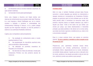 GUIA DO APRENDIZ
EDGARD ARMOND
Página
8 de 123
(Pregue o Evangelho em Todo Tempo. Se Precisar Use Palavras.)
d) do Intercâmbio entre os mundos materiais e espirituais, de
ação também indefinida;
e) da Ascensão humana pela espiritualização.
Como, pois, imaginar a Doutrina com feição restrita, com
reservas de conhecimentos que já existiam antes dela? Restringi-
la a uma inspirada e liberal Codificação que, em si mesma,
condena a limitação e proclama a universalidade dos
conhecimentos? Restringir é diminuir, e só o podem desejar
aqueles que têm segundas intenções, ou não lhe penetram a
essência e as sublimadas finalidades redentoras.
A glória, pois, do Espiritismo está principalmente:
A. Na ampliação do conhecimento sobre o mundo
espiritual adstrito à Terra;
B. Na popularização do intercâmbio espiritual entre
seres encarnados e desencarnados;
C. Na efetivação da promessa messiânica do
Paracleto e do Consolador;
D. Na retomada da mística da redenção, iniciada pelo
Cristianismo Primitivo nos dois primeiros séculos de
nossa era.
GUIA DO APRENDIZ
EDGARD ARMOND
Página
117 de 123
(Pregue o Evangelho em Todo Tempo. Se Precisar Use Palavras.)
A GRANDE TAREFA
Além do mais, é também finalidade principal desta Escola:
aumentar o número daqueles que atendem ao chamamento e
desejam devotar-se à revivescência do Cristianismo Primitivo;
preparar os guerreiros para os duros embates que se vão ferir,
neste período difícil e tormentoso do transcurso deste ciclo
evolutivo; lançá-los depois na batalha redentora cujo chefe é
Aquele que disse: “vinde a mim todos vós que sofreis, que
ansiais por justiça, que estais desamparados e necessitais
proteção; que estais perdidos e não atinais com os rumos certos,
que estais nas trevas e ignorais a existência da Luz; vinde a mim
e encontrareis a salvação”.
Esse é o nosso condutor divino, que aplaina os caminhos
dizendo: “Eu sou o caminho, a verdade e a vida e ninguém vai ao
Pai senão por mim”.
Preparai-vos, pois, aprendizes, burilando vossas almas,
enobrecendo-as com virtudes, purificando-as, vencendo a
animalidade inferior, desprendendo-vos do mundo, lembrando-
vos também destas palavras: “aquele que amar a vida pelo amor
do mundo, perdê-la-á, mas aquele que perder a vida por amor de
mim, achá-la-á e ainda mais sublime e para sempre”.
 