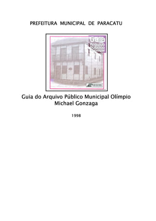PREFEITURA MUNICIPAL DE PARACATU




Guia do Arquivo Público Municipal Olímpio
            Michael Gonzaga

                  1998
 