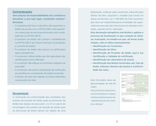 31
30
Contraordenações
Sem prejuízo da responsabilidade civil, criminal ou
disciplinar a que haja lugar, constituem contraor-
denações:
– O projetista não fixar a vida útil e não especificar o
betão de acordo com a NP EN 206 e não especifi-
car a execução da estrutura de acordo com o esta-
belecido na NP EN 13670;
– O produtor de betão não cumprir o estabelecido
na NP EN 206 e seu Anexo Nacional, na produção
e controlo do betão;
– O produtor de betão não possuir os certificados
agora obrigatórios;
– O construtor utilizar betão que não seja objeto das
certificações acima referidas;
– O construtor não efetuar os controlos e registos de
execução;
– O construtor não emitir a declaração da verificação
da resistência à compressão do betão fornecido;
– O diretor de obra não registar os factos relevantes
na execução da obra.
declaração a efetuar pelo construtor, subscrita pelo
diretor de obra, seguindo o modelo que consta do
anexo ao Decreto-Lei n.º 90/2021 de 5 de novembro
que deve ser disponibilizada às entidades de super-
visão da execução das estruturas e às câmaras muni-
cipais, quando tal for solicitado.
Esta declaração obrigatória visa facilitar e agilizar o
processo de fiscalização no que compete às câma-
ras municipais, na medida em que, de forma muito
simples, nela se indica expressamente:
– Identificação do Construtor;
– Identificação da Obra;
– Identificação do Produtor de betão, qual a sua
Certificação e Validade do certificado;
– Identificação do Laboratório de ensaio;
– Identificação dos Betões fornecidos, por Tipo de
betão, Volumes, Número de ensaios e Conformi-
dade dos lotes.
Este formulário deve ser
descarregado do site do
LNEC:
http://www.lnec.pt/pt/servi-
cos/normalizacao-e-regula-
mentacao/subcomissao-de-
-regulamentacao-de-cimen-
tos-e-betoes/
VERIFICAÇÃO DA RESISTENCIA À COMPRESSÃO DO BETÃO FORNECIDO - DECLARAÇÃO DO CONSTRUTOR
Nome:
Morada:
Certificado ou Alvará:
Morada:
Alvará de Licença de Obra:
Nome:
Certificado do Controlo da Produção do Betão, NP
EN 206(a)
:
Validade:
Certificado do Sistema de Gestão da Qualidade da
Produção do Betão, ISO 9001(b)
:
Validade:
Nome:
Morada:
Tipo de betão (d)
Volumes
(m3
)
Nº de ensaios
(e)
Nº de lotes
conformes(f)
Nº de lotes não
conformes(f) Obs. (g)
Totais
Data
Notas
(a) Se aplicável
(b) Se aplicável
(c ) Laboratório acreditado para obras das classes de execução 2 e 3
(d) Identificação de acordo com o especificado
(e) O resultado de um ensaio é a média dos resultados de dois ou mais provetes duma amostra e ensaiados à mesma idade
(f) Resistência característica calculada usando os critérios especificados na NP EN 13670 para os ensaios de receção
(g) Por ex. zona da estrutura onde foi aplicado o lote não conforme
Betões fornecidos
O Construtor declara que verificou a resistência à compressão dos betões, através dos ensaios de receção previstos na NP EN 13670, e que os resultados
obtidos se encontram referenciados no Livro de Obra ou foram transmitidos ao diretor de fiscalização da obra.
Nome e assinatura do Diretor de Obra
Identificação do
Laboratório de ensaio (c)
Identificação do Produtor
de betão
Identificação do Construtor
Identificação da Obra
Documentação
A verificação da conformidade dos resultados dos
ensaios de receção do betão (para as estruturas de
betão das classes de execução 1, 2 e 3) e o plano de
amostragem dos ensaios de receção do betão para
as estruturas de betão devem ser objeto de uma
 