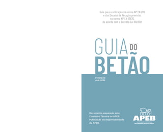 01
02
Guia para a utilização da norma NP EN 206
e dos Ensaios de Receção previstos
na norma NP EN 13670,
de acordo com o Decreto-Lei 90/2021
GUIADO
BETÃO
Documento preparado pela
Comissão Técnica da APEB.
Publicação da responsabilidade
da APEB.
1.ª EDIÇÃO
JAN. 2022
 