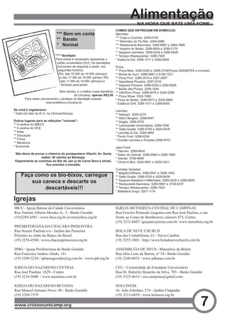 Alimentação
                                                                                       NA HORA QUE BATE UMA FOME...
                                                                         COMES QUE ENTREGAM EM DOMICíLIO:
                               *** Bem em conta                          Marmitex:
                                                                         *** Copa e Cozinha: 3249-0153
                               ** Barato                                 *** Marmitex da Tia Rita: 3249-2899
                               * Normal                                  *** Restaurante Baronesa: 3289-9087 e 3384-7890
                                                                         *** Império do Barão: 3289-8054 e 3289-2170
                                                                         ** Sappore marmitex: 3289-0228 e 3289-0626
                              ***** Bandejão                             ** Terraço (Restaurante): 3289-7920
                               Para entrar é necessário apresentar o     * Estância Gril: 3289-1511 e 3289-6055
                               cartão universitário (CU). Os bandejões
                                funcionam de segunda a sexta, nos      Pizza:
                                 seguintes horários:                   ** Pizza Mais: 3289-0320 e 3289-2754(Pizzas GIGANTES e normais)
                                  RU, das 10:30h às 14:00h (almoço)    ** Borda de Ouro: 3289-0867 e 9126-7221
                                  e das 17:30h às 19:30h (jantar); RA, ** Pizza Fiori: 3289-3514 e 3307-2007
                                   das 11:30h às 14:00h (almoço) e     ** Napolitana Pizzaria: 3287-5742
                                   fechado para jantar.                ** Sappore Pizzaria: 3289-0228 e 3289-0626
                                                                       ** Barão das Pizzas: 3249-1630
                                Sem dúvida, é o melhor custo-benefício ** Villa'Doro Pizza: 3288-0478 e 3324-3288
                                          da Unicamp: apenas R$2,00 ** Pizza Show: 3324-7480
        Para saber previamente o cárdápio do Bandejão acesse:          * Pizza do Barão: 3249-0072 e 3029-0884
                      www.prefeitura.unicamp.br                        * Estância Grill: 3289-1511 e 3289-6055

Se você é vegetariano:                                                   Lanches:
* Gatti (do lado do IC-2, na Cênicas/Dança).                             ** Nadog's: 3029-2270
                                                                         ** Rob's Burgers: 3289-6541
Outros lugares para as refeições "normais":                              ** Dogão: 3289-9753
** A cantina do IMECC                                                    ** Lanchonete Universitária: 3289-7508
** A cantina do DCE                                                      ** Gella Guella: 3386-0700 e 3029-9438
** Artes                                                                 * Lanchão & Cia: 3289-3665
** Educação                                                              * Ponto Final: 3288-0204
** Física                                                                * Gordão Lanches e Porções:3289-9753
** Mecânica
* Economia                                                               Japa Food:
                                                                         * Yaki-ten: 3289-6844
 Não deixe de provar a vitamina do pontepretano Vitachi. Av. Santa       * Sabor do Oriente: 3289-2680 e 3289-1890
                  Isabel, 36 vizinho ao Banespa.                         * Gendai: 3756-9998
 Experimente as coxinhas do Bar do Jair (a de Carne Seca é show),        * China In Box: 3254-5601 e 3255-3321
                     fica próximo a moradia.
                                                                         Comidas Variadas:
                                                                         **	Bagdá	Esfiharia:	3289-0541	e	3289-1842
     Faça como os bio-bixos, carregue                                    ** Gella Guella: 3386-0700 e 3029-9438
         sua caneca e descarte os                                        ** Sappore Batataria e Milkshake: 3289-0228 e 3289-0626
                                                                         ** Restaurante Baronesa: 3289-9087 e 3749-0237
              descartáveis!!!                                            ** Terraço (Restaurante): 3289-7920
                                                                         * Battataria Suiça: 3201-1174

Igrejas
IBCU - Igreja Batista da Cidade Universitária                            IGREJA METODISTA CENTRAL DE CAMPINAS
Rua Tenente Alberto Mendes Jr., 5 - Barão Geraldo                        Rua Ferreira Penteado (esquina com Rua José Paulino, e em
(19)3289-4501 / www.ibcu.org.br jovens@ibcu.org.br                       frente ao Corpo de Bombeiros), número 475, Centro
                                                                         (19) 3232-8607/ igrejamc@terra.com.br/ www.metodista.org.br
PRESBITERIANA DA CHÁCARA PRIMAVERA
Rua Nazaré Paulista s/n - Jardim das Paineiras                           BOLA DE NEVE CHURCH
Próximo ao clube do Banco do Brasil.                                     Rua dos Contabilistas, 61 - Novo Cambuí
(19) 3254-4500 / www.chacaraprimavera.org.br                             (19) 3255-3801 / http://www.boladenevechurch.com.br

IPBG - Igreja Presbiteriana de Barão Geraldo                             ASSEMBLÉIA DE DEUS - Ministério de Belém
Rua Francisco Andreo Aledo, 141                                          Rua Júlia Leite de Barros, nº 54 - Barão Geraldo
(19) 3289-3239 / ipbaraogeraldo@ig.com.br / www.ipb.org.br               (19) 3249-0035 / www.adbarao.com.br

IGREJA DO NAZARENO CENTRAL                                               CEU - Comunidade do Estudante Universitário
Rua José Paulino, 1829 - Centro                                          Rua Dr. Ruberlei Boaretto da Silva, 785 - Barão Geraldo
(19) 3234-5600 / www.nazareno.com.br                                     (19) 3325-4614 / ceu.campinas@gmail.com

IGREJA DO NAZARENO BETANIA                                               HOLLINESS
Rua Manoel Antunes Novo, 98 - Barão Geraldo                              Av. João Erbolato, 274 - Jardim Chapadão
(19) 3289-7379                                                           (19) 3213-6059 / www.holiness.org.br

www.cristaosunicamp.org                                                                                                            7
 