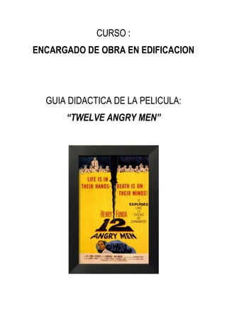 CURSO :
ENCARGADO DE OBRA EN EDIFICACION




  GUIA DIDACTICA DE LA PELICULA:
      “TWELVE ANGRY MEN”
 