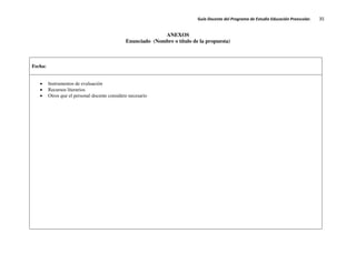 Guía Docente del Programa de Estudio Educación Preescolar. 35
ANEXOS
Enunciado (Nombre o título de la propuesta)
Fecha:
Instrumentos de evaluación
Recursos literarios
Otros que el personal docente considere necesario
 