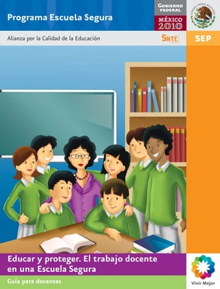 Programa Escuela Segura
Alianza por la Calidad de la Educación

Educar y proteger. El trabajo docente
en una Escuela Segura
Guía para docentes

 