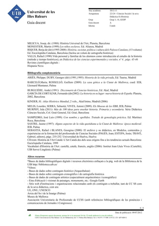 Universitat de les
Illes Balears
Guia docent

Any acadèmic
Assignatura
Grup
Guia docent
Idioma

2012-13
22124 - Ciències Socials i la seva
Didàctica II (Història)
Grup 3, 1S, GEDP
A
Català

MILICUA, Josep, dir. (1988): Història Universal de l'Art, Planeta, Barcelona
MONESTIER, Martin (1999) Los niños esclavos, Ed. Alianza, Madrid
RIQUER, Borja de (dir) (1995-2008): Història, societat, política i cultura dels Païssos Catalans, (13 volums)
Ed. Enciclopèdia Catalana, Barcelona (Inclou un volum de cartografia històrica)
VALLS, Rafael (1990) Vida personal y familiar de los alumnos como introducción al estudio de la historia
(método y tiempo históricos), en Didáctica de las ciencias experimentales y sociales, nº 4 , pàgs. 45-46
Revistes científiques digitals :
Hispania Nova
Bibliografia complementària
ARIÈS, Philippe; DUBY, Georges (dir) (1991,1995): Historia de la vida privada, Ed. Taurus, Madrid
BARCELÓ,Maria; ROSSELLÓ, Guillem (2009): La casa gòtica a la Ciutat de Mallorca, coed. IEB,
Lleonard Muntaner, Palma
BURGUIÈRE, André (1991): Diccionario de Ciencias históricas, Ed. Akal, Madrid
GARCÍA DE CORTÁZAR, Fernando (dir(2002): La historia en su lugar: nueva historia de España. Planeta,
2002, Barcelona
KINDER, H.: Atlas Histórico Mundial, 2 vols., Akal/Istmo, Madrid (2006)
MELIS, Lourdes; SERRA, Sebastià; VIVES, Antoni (2009): Els Museus de les IIBB, IEB, Palma
MURPHY, Jula (2011): Más de 100 ideas para enseñar historia. Primaria y secundaria. Sèrie Didàctica
Ciències Socials, Col. Graó General, Ed. Graó, Barcelona
SAMPEDRO, José Luis (1999): Con nombre y apellidos. Tratado de genealogía práctica. Ed. Martínez
Roca, Barcelona
SASTRE, Jaume (1997): Alguns aspectes de la vida quotidiana a la Ciutat de Mallorca: época medieval.
IEB, Palma
SEBASTIÀ, Rafael i BLANES, Georgina (2000): El archivo y su didáctica, en Modelos, contenidos y
experiencias en la formación del profesorado de Ciencias Sociales (PAGÉS, Joan; ESTEPA, Jesús; TRAVÉ,
Gabriel, editors), págs. 235-252. Universidad de Huelva, Huelva
CD-rom: Història de l'Art Català: L'Art Català des dels seus orígens fins a les tendències actuals Barcelona:
Enciclopedia Catalana, 1999
Vocabulari d'Història de l'Art: castellà, català, francès, anglès (2006): Institut Joan Lluís Vives (Castelló),
UIB Servei Lingüístic (Palma)
Altres recursos
*Bases de dades bibliogràfiques digitals i recursos electrònics enllaçats a la pàg. web de la Biblioteca de la
UIB http://biblioteca.uib.es/
*Altres:
- Bases de dades sobre continguts històrics (Arqueobalear)
- Bases de dades sobre continguts cronogràfics i de cartografia històrica
- Bases de dades de continguts artístics (especialment arquitectònics i iconogràfics)
- Eina d'ubicació i visionat de paisatges, monuments, etc.: Google Earth
- Sitis web d'institucions i organitzacions relacionades amb els continguts a treballar, tant de CC SS com
de la seva didàctica, com ara:
UE, ONU, UNESCO
Arxiu del So i de la Imatge (Palma)
Museu de Mallorca
Asociación Universitaria de Profesorado de CCSS (amb referències bibliogràfiques de les ponències i
comunicacions de Jornades i Congressos)
8/9
Data de publicació: 09/07/2012
Abans d'imprimir aquest document, pensau bé si és necessari fer-ho. El medi ambient és cosa de tothom.

©2012 Universitat de les Illes Balears. Cra. de Valldemossa, km 7.5. Palma (Illes Balears). Tel: (+34) 971 173 000. E-07122. CIF: Q0718001A

 