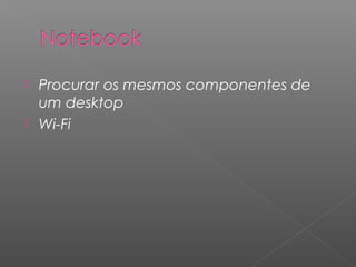  Procurar os mesmos componentes de
um desktop
 Wi-Fi
 