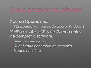  Sistema Operacional
› PCs padrão vem instalado agora Windows 8
 Verificar os Requisitos de Sistema antes
de comprar o software.
› Sistema operacional
› Quantidade necessária de memória
› Espaço em disco
 