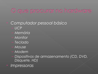 • Computador pessoal básico
– UCP
– Memória
– Monitor
– Teclado
– Mouse
– Modem
– Dispositivos de armazenamento (CD, DVD,
Disquete, HD)
• Impressoras
 