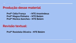 Produção desse material
Profª Célia França - NTE Ananindeua
Profª Magna Pinheiro - NTE Belém
Profª Monica Sanches - NTE Belém
Revisão textual:
Profª Rosistela Oliveira - NTE Belém
 