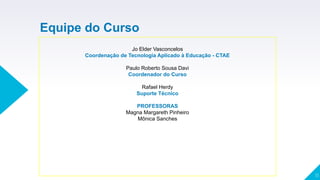 11
Jo Elder Vasconcelos
Coordenação de Tecnologia Aplicado à Educação - CTAE
Paulo Roberto Sousa Davi
Coordenador do Curso
Rafael Herdy
Suporte Técnico
PROFESSORAS
Magna Margareth Pinheiro
Mônica Sanches
Equipe do Curso
 