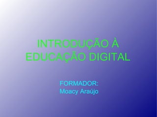 INTRODUÇÃO À EDUCAÇÃO DIGITAL FORMADOR: Moacy Araújo 