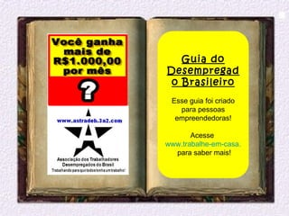 Guia do
Desempregad
 o Brasileiro
 Esse guia foi criado
   para pessoas
  empreendedoras!

       Acesse
www.trabalhe-em-casa.webs.com
  para saber mais!
 