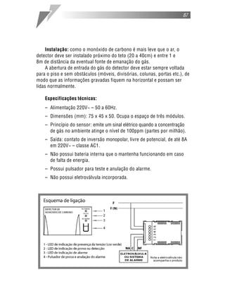 87




     Instalação: como o monóxido de carbono é mais leve que o ar, o
detector deve ser instalado próximo do teto (20 a 40cm) e entre 1 e
8m de distância da eventual fonte de emanação do gás.
     A abertura de entrada do gás do detector deve estar sempre voltada
para o piso e sem obstáculos (móveis, divisórias, colunas, portas etc.), de
modo que as informações gravadas fiquem na horizontal e possam ser
lidas normalmente.

    Especificações técnicas:
    – Alimentação 220V~ – 50 a 60Hz.
    – Dimensões (mm): 75 x 45 x 50. Ocupa o espaço de três módulos.
    – Princípio do sensor: emite um sinal elétrico quando a concentração
      de gás no ambiente atinge o nível de 100ppm (partes por milhão).
    – Saída: contato de inversão monopolar, livre de potencial, de até 8A
      em 220V~ – classe AC1.
    – Não possui bateria interna que o mantenha funcionando em caso
      de falta de energia.
    – Possui pulsador para teste e anulação do alarme.
    – Não possui eletroválvula incorporada.
 