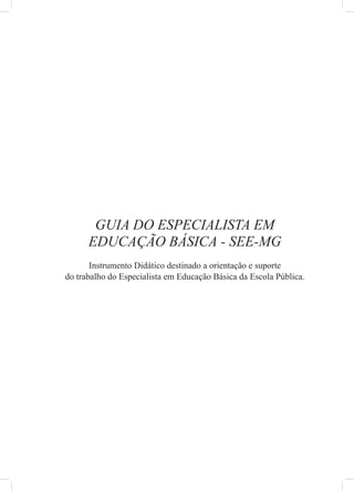GUIA DO ESPECIALISTA EM
      EDUCAÇÃO BÁSICA - SEE-MG
       Instrumento Didático destinado a orientação e suporte
do trabalho do Especialista em Educação Básica da Escola Pública.
 