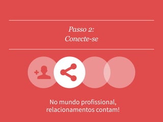 Passo 2:
Conecte-se
No mundo profissional,
relacionamentos contam!
 