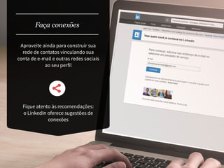 Faça conexões
Fique atento às recomendações:
o LinkedIn oferece sugestões de
conexões
Aproveite ainda para construir sua
rede de contatos vinculando sua
conta de e-mail e outras redes sociais
ao seu perfil
 