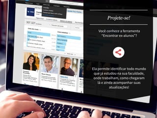 Você conhece a ferramenta
“Encontrar ex-alunos”?
Projete-se!
Ela permite identificar todo mundo
que já estudou na sua faculdade,
onde trabalham, como chegaram
lá e ainda acompanhar suas
atualizações!
 
