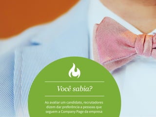 Você sabia?
Ao avaliar um candidato, recrutadores
dizem dar preferência a pessoas que
seguem
a Company Page da empresaVocê sabia?
Ao avaliar um candidato, recrutadores
dizem dar preferência a pessoas que
seguem a Company Page da empresa
 