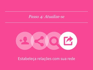 Estabeleça relações com sua rede
Passo 4: Atualize-se
 