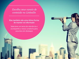 Escolha seus canais de
conteúdo no LinkedIn
Eles também são uma ótima forma
de manter-se informado
Selecione um tema de relevância e
acompanhe a nossa curadoria para
assuntos em destaque
 