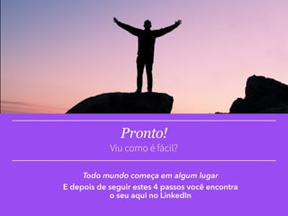 Pronto!
Viu como é fácil?
Todo mundo começa em algum lugar
E depois de seguir estes 4 passos você encontra
o seu aqui no LinkedIn
 