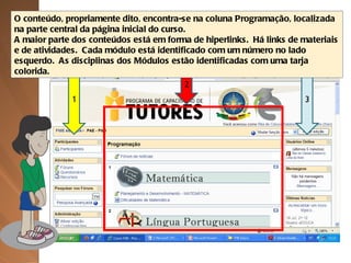 1 2 3 O conteúdo, propriamente dito, encontra-se na coluna Programação, localizada na parte central da página inicial do curso. A maior parte dos conteúdos está em forma de hiperlinks.  Há links de materiais e de atividades.  Cada módulo está identificado com um número no lado esquerdo.  As disciplinas dos Módulos estão identificadas com uma tarja colorida.  