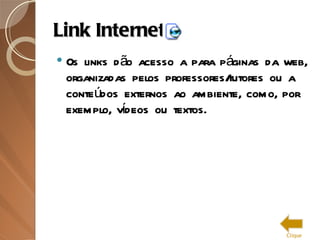 Link Internet Os links dão acesso a para páginas da web, organizadas pelos professores/tutores ou a conteúdos externos ao ambiente, como, por exemplo, vídeos ou textos.  Clique 