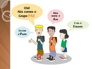 Olá! Nós somos o Grupo  PAE Eu sou o  P aulo Meu nome  é  A na E eu, o  E duardo 