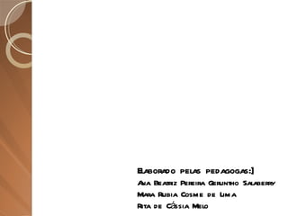 Elaborado pelas pedagogas:] Ana Beatriz Pereira Geruntho Salaberry Mara Rubia Cosme de Lima Rita de Cássia Melo 