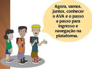 Agora, vamos, juntos, conhecer o AVA e o passo a passo para ingresso e navegação na plataforma.  