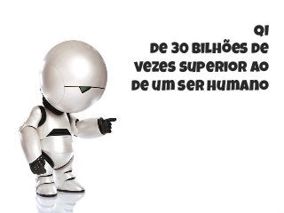QI
de 30 bilhões de
vezes superior ao
de um ser humano
 
