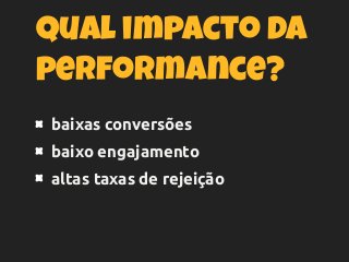 Qual impacto da
performance?
baixas conversões
baixo engajamento
altas taxas de rejeição
 