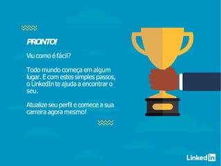PRONTO!
Viu como é fácil?
Todo mundo começa em algum
lugar. E com estes simples passos,
o LinkedIn te ajuda a encontrar o
seu.
Atualize seu perfil e comece a sua
carreira agora mesmo!
 