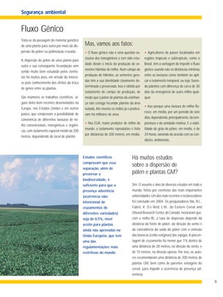 9
Fluxo Gênico
Trata-se da passagem do material genético
de uma planta para outra por meio da dis-
persão do pólen ou polinização cruzada.
A dispersão do pólen de uma planta para
outra e sua conseqüente fecundação vem
sendo muito bem estudada pelos cientis-
tas há muitos anos, em virtude do interes-
se pelo conhecimento dos efeitos da troca
de genes entre as plantas.
São inúmeros os trabalhos científicos, al-
guns deles bem recentes desenvolvidos na
Europa, nos Estados Unidos e em outros
países, que comprovam a possibilidade de
convivência de diferentes lavouras de mi-
lho convencionais, transgênicas e orgâni-
cas, com isolamento espacial médio de 200
metros, dependendo do local de plantio.
Há muitos estudos
sobre a dispersão de
pólen e plantas GM?
• O fluxo gênico não é uma questão ex-
clusiva dos transgênicos e tem sido estu-
dado desde o início da produção de se-
mentes híbridas de milho. Num campo de
produção de híbridos, as sementes gera-
das têm a sua identidade claramente de-
terminada e preservada. Isso é obtido por
isolamento do campo de produção, de
modo que o pólen de plantas da vizinhan-
ça não consiga fecundar plantas da área
isolada.Até mesmo os índios já o pratica-
vam há milhares de anos
• Nos EUA, maior produtor de milho do
mundo, o isolamento reprodutivo é feito
por distâncias de 200 metros, em média.
Sim. O assunto é alvo de diversos estudos em todo o
mundo, feitos por cientistas das mais importantes
universidades.Um dos mais recentes e esclarecedores
foi concluído em 2004. Os pesquisadores Ma, B.L.,
Fubeti, K. D.e Reid, L.M., do Eastern Cereal and
Oilseed Research Center,do Canadá,mostraram que,
com o milho Bt, a taxa de dispersão depende da
distância da fonte de pólen, da direção do vento e
da coincidência da saída do pólen com a emissão
das bonecas (estilo-estigmas) das espigas.A porcen-
tagem de cruzamento foi menor que 1% dentro de
uma distância de 28 metros, na direção do vento, e
de 10 metros, na direção oposta. Por isso, os auto-
res recomendaram uma distância de 200 metros de
plantas GM, bem como de parentes selvagens do
cereal, para impedir a ocorrência de presença ad-
ventícia.
Mas, vamos aos fatos:
• Agricultores de países localizados em
regiões tropicais e subtropicais, como o
Brasil, têm a vantagem de impedir o fluxo
gênico usando não só distâncias mínimas
entre as lavouras como também ao apli-
car o isolamento temporal, ou seja, fazen-
do plantios com diferença de cerca de 30
dias da emergência de outro milho qual-
quer.
• Isso porque uma lavoura de milho flo-
resce, em média, por um período de sete
dias,dependendo,principalmente,da tem-
peratura e da umidade relativa. E a viabi-
lidade do grão de pólen, em média, é de
24 horas, variando de acordo com as con-
dições ambientais.
Segurança ambiental
Estudos científicos
comprovam que essa
separação, além de
preservar a
biodiversidade, é
suficiente para que a
presença adventícia
(ocorrência não-
intencional de
cruzamentos de
diferentes variedades)
seja de 0,5%, nível
aceito para plantas
ainda não aprovadas na
União Européia, que tem
uma das
regulamentações mais
restritivas do mundo.
 