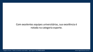 Com excelentes equipes universitárias, sua excelência é
notada na categoria esporte.
www.rogeriohouse.com.brRogério House - Todos os direitos reservados - Ligue agora: (11) 98255-8370
 