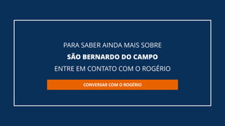 PARA SABER AINDA MAIS SOBRE
SÃO BERNARDO DO CAMPO
ENTRE EM CONTATO COM O ROGÉRIO
CONVERSAR COM O ROGÉRIO
 