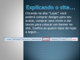 Clicando na aba “Lojas” você
poderá comprar designs para seu
avatar, comprar seus níveis e dar
lances para colocar um banner no
site. Confira as quatro tipos de lojas
a seguir...
 