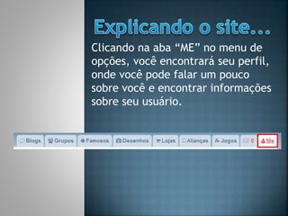 Clicando na aba “ME” no menu de
opções, você encontrará seu perfil,
onde você pode falar um pouco
sobre você e encontrar informações
sobre seu usuário.
 