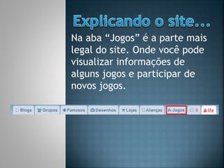 Na aba “Jogos” é a parte mais
legal do site. Onde você pode
visualizar informações de
alguns jogos e participar de
novos jogos.
 