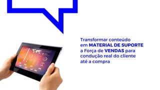 Transformar conteúdo
em MATERIAL DE SUPORTE
a Força de VENDAS para
condução real do cliente
até a compra
 