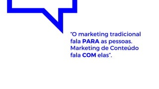 “O marketing tradicional
fala PARA as pessoas.
Marketing de Conteúdo
fala COM elas”.
 