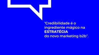 “Credibilidade é o
ingrediente mágico na
ESTRATÉGIA
do novo marketing b2b”.
 